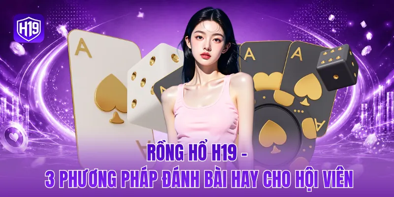 Rồng hổ H19 - 3 phương pháp đánh bài hay cho hội viên